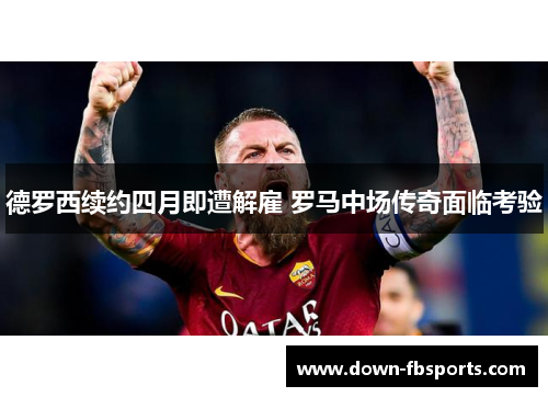 德罗西续约四月即遭解雇 罗马中场传奇面临考验