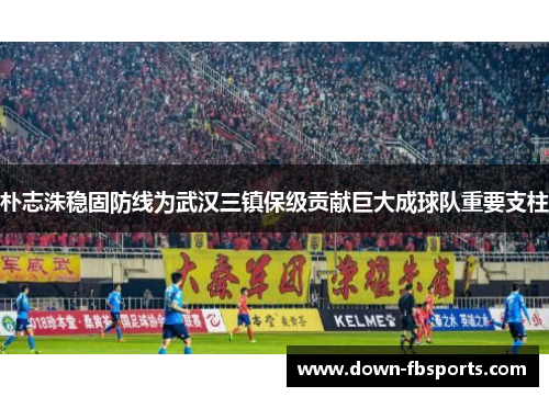 朴志洙稳固防线为武汉三镇保级贡献巨大成球队重要支柱